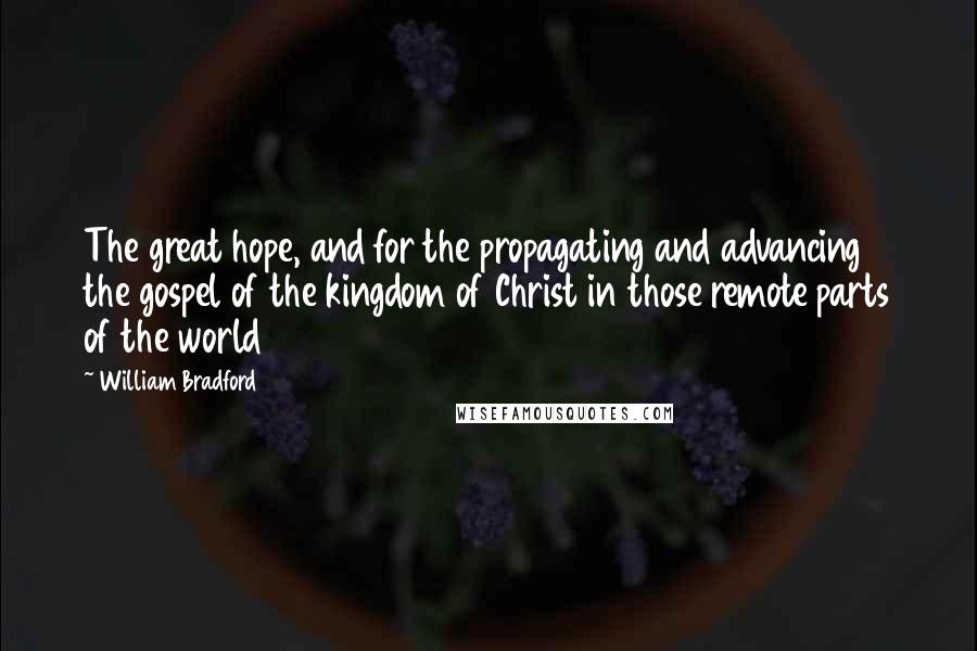 William Bradford Quotes: The great hope, and for the propagating and advancing the gospel of the kingdom of Christ in those remote parts of the world