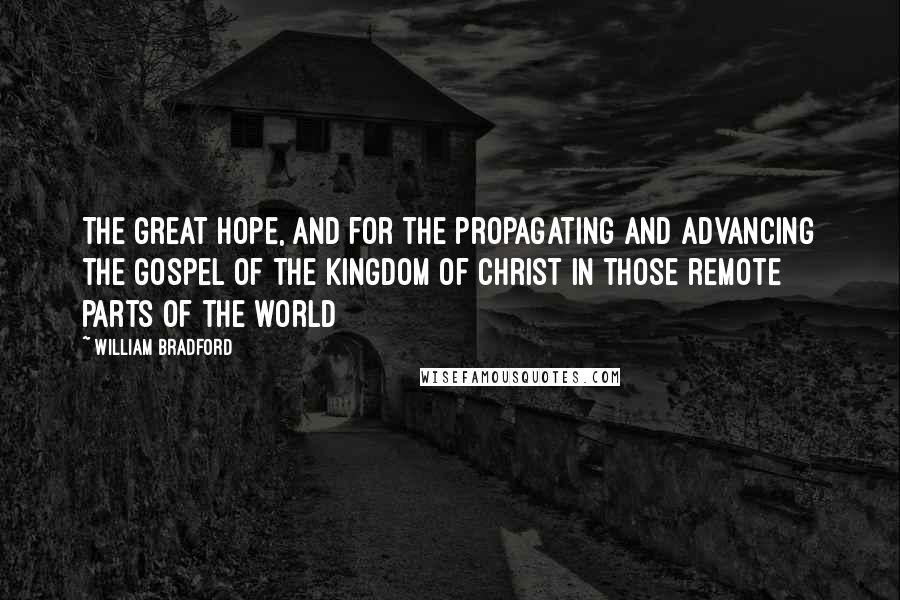 William Bradford Quotes: The great hope, and for the propagating and advancing the gospel of the kingdom of Christ in those remote parts of the world