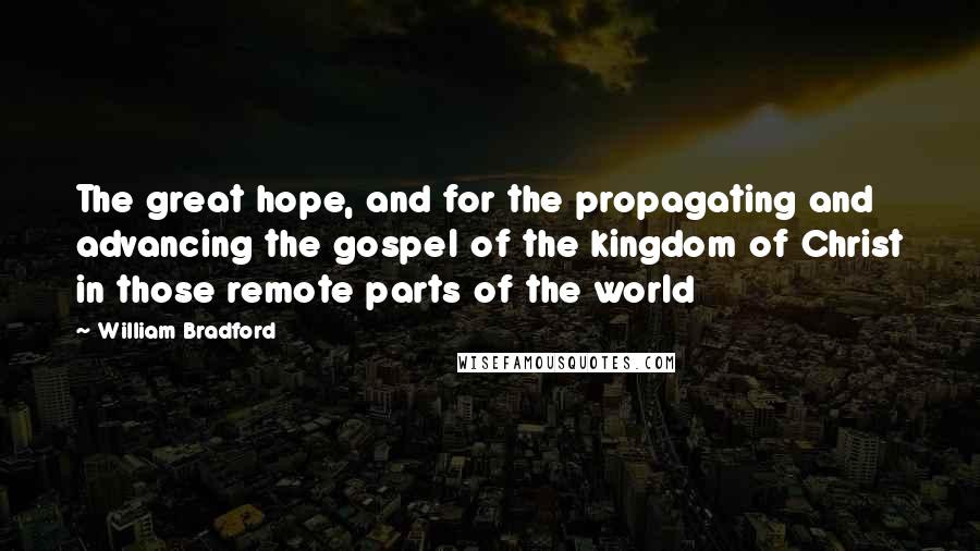 William Bradford Quotes: The great hope, and for the propagating and advancing the gospel of the kingdom of Christ in those remote parts of the world