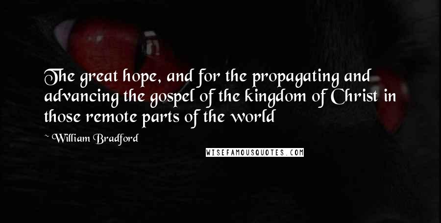 William Bradford Quotes: The great hope, and for the propagating and advancing the gospel of the kingdom of Christ in those remote parts of the world