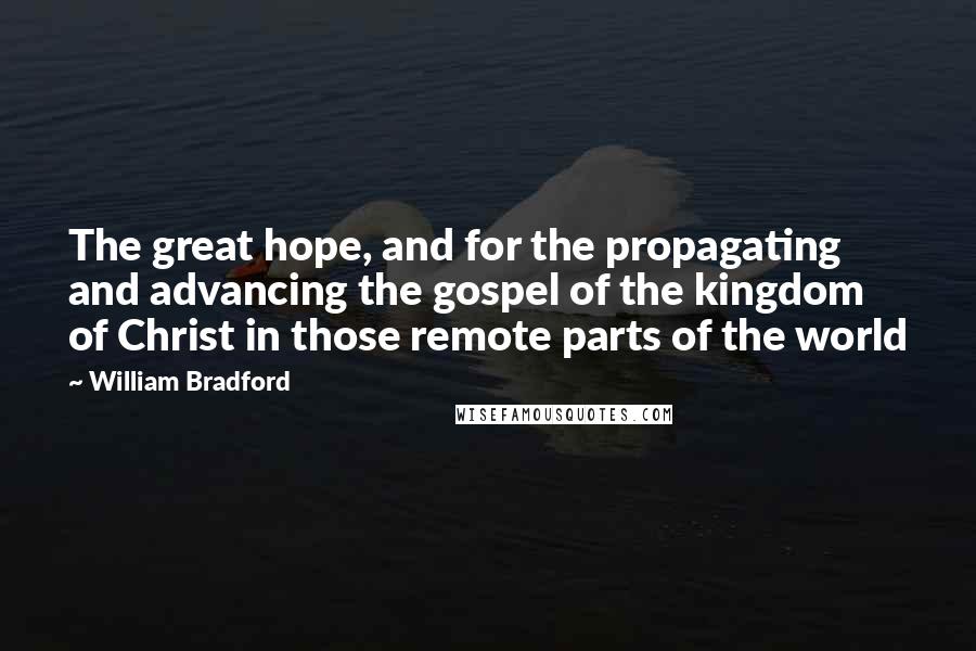 William Bradford Quotes: The great hope, and for the propagating and advancing the gospel of the kingdom of Christ in those remote parts of the world