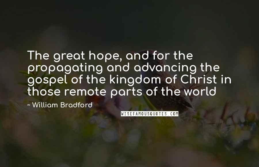 William Bradford Quotes: The great hope, and for the propagating and advancing the gospel of the kingdom of Christ in those remote parts of the world