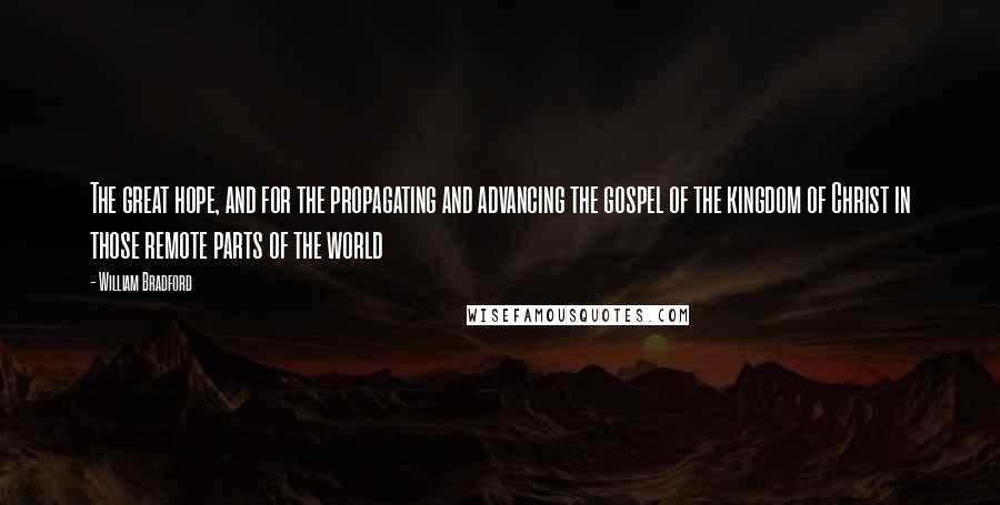 William Bradford Quotes: The great hope, and for the propagating and advancing the gospel of the kingdom of Christ in those remote parts of the world