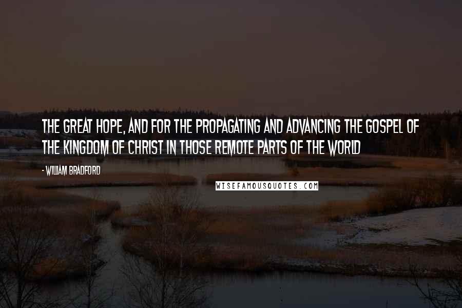 William Bradford Quotes: The great hope, and for the propagating and advancing the gospel of the kingdom of Christ in those remote parts of the world