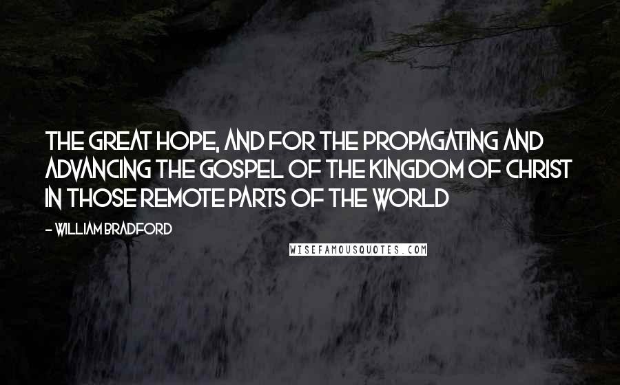 William Bradford Quotes: The great hope, and for the propagating and advancing the gospel of the kingdom of Christ in those remote parts of the world