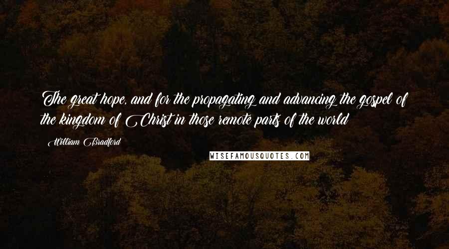 William Bradford Quotes: The great hope, and for the propagating and advancing the gospel of the kingdom of Christ in those remote parts of the world