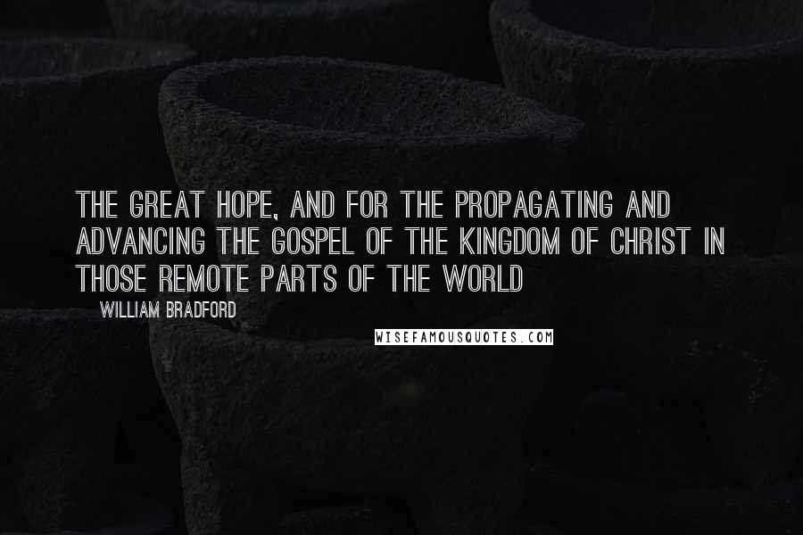 William Bradford Quotes: The great hope, and for the propagating and advancing the gospel of the kingdom of Christ in those remote parts of the world