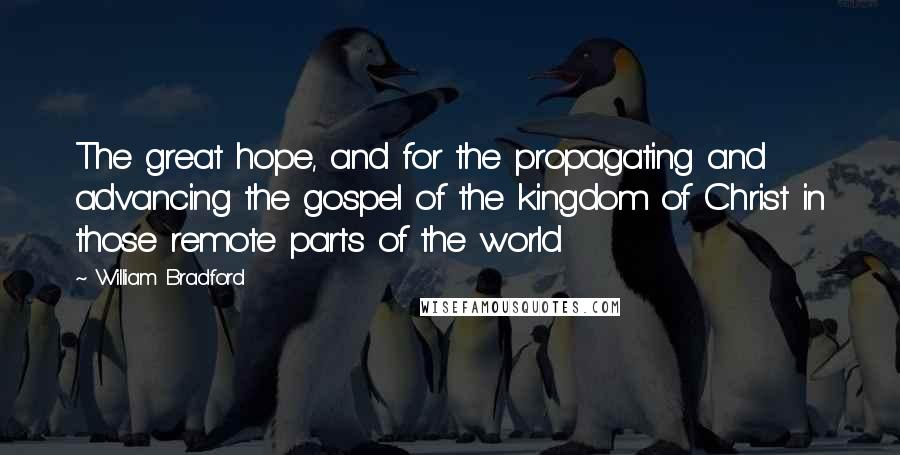 William Bradford Quotes: The great hope, and for the propagating and advancing the gospel of the kingdom of Christ in those remote parts of the world