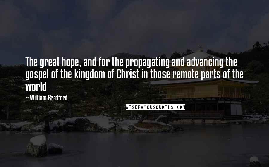 William Bradford Quotes: The great hope, and for the propagating and advancing the gospel of the kingdom of Christ in those remote parts of the world