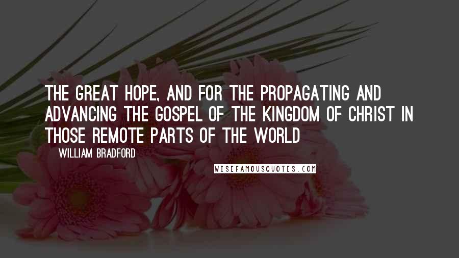 William Bradford Quotes: The great hope, and for the propagating and advancing the gospel of the kingdom of Christ in those remote parts of the world