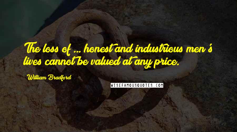 William Bradford Quotes: The loss of ... honest and industrious men's lives cannot be valued at any price.