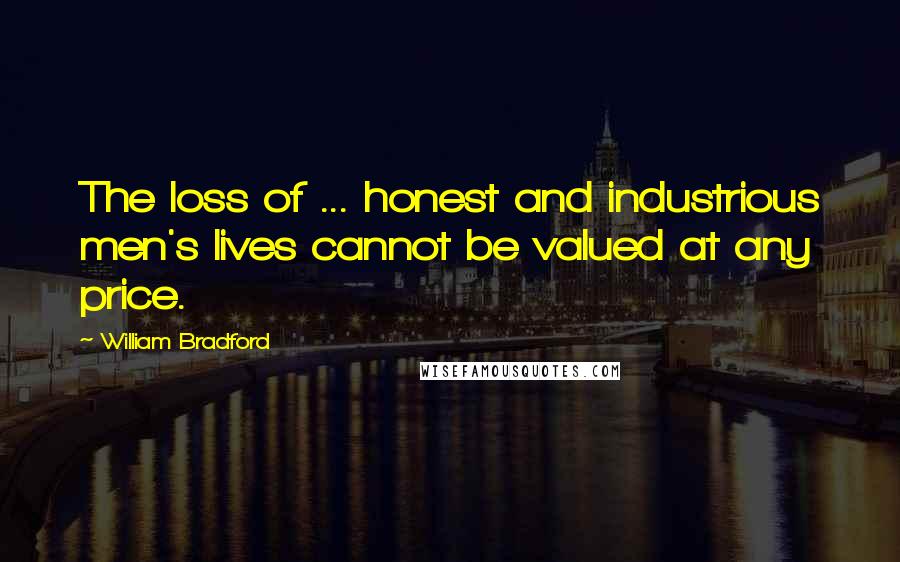 William Bradford Quotes: The loss of ... honest and industrious men's lives cannot be valued at any price.