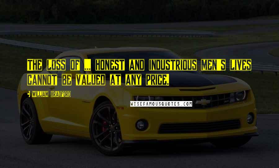 William Bradford Quotes: The loss of ... honest and industrious men's lives cannot be valued at any price.