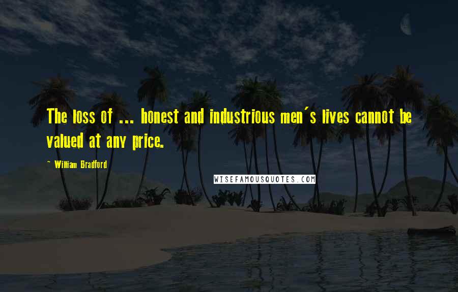 William Bradford Quotes: The loss of ... honest and industrious men's lives cannot be valued at any price.