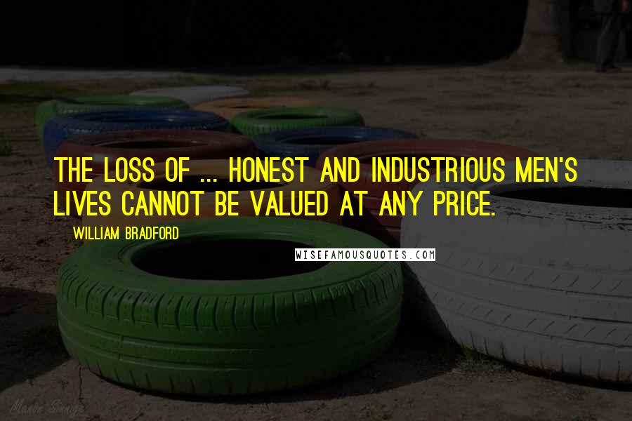 William Bradford Quotes: The loss of ... honest and industrious men's lives cannot be valued at any price.