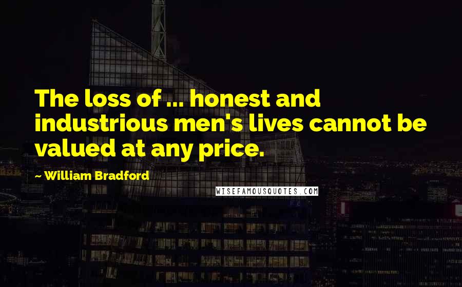 William Bradford Quotes: The loss of ... honest and industrious men's lives cannot be valued at any price.