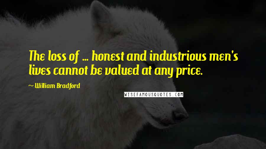 William Bradford Quotes: The loss of ... honest and industrious men's lives cannot be valued at any price.