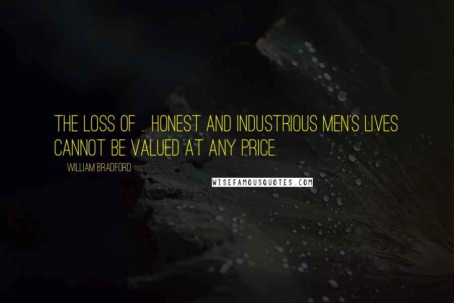 William Bradford Quotes: The loss of ... honest and industrious men's lives cannot be valued at any price.
