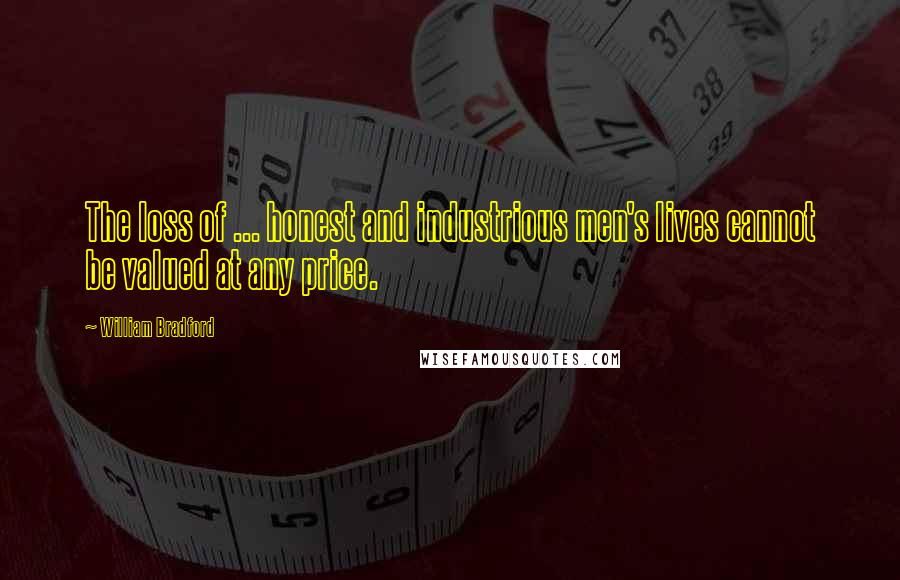 William Bradford Quotes: The loss of ... honest and industrious men's lives cannot be valued at any price.