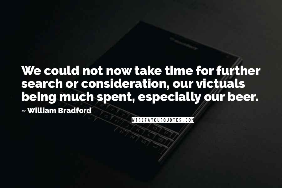 William Bradford Quotes: We could not now take time for further search or consideration, our victuals being much spent, especially our beer.