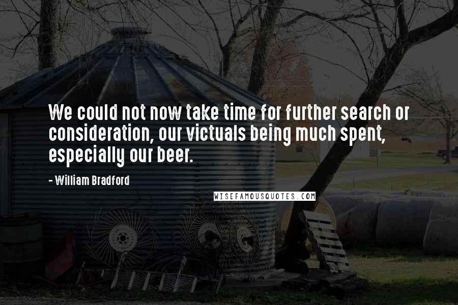 William Bradford Quotes: We could not now take time for further search or consideration, our victuals being much spent, especially our beer.