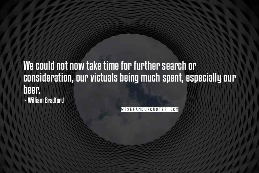 William Bradford Quotes: We could not now take time for further search or consideration, our victuals being much spent, especially our beer.