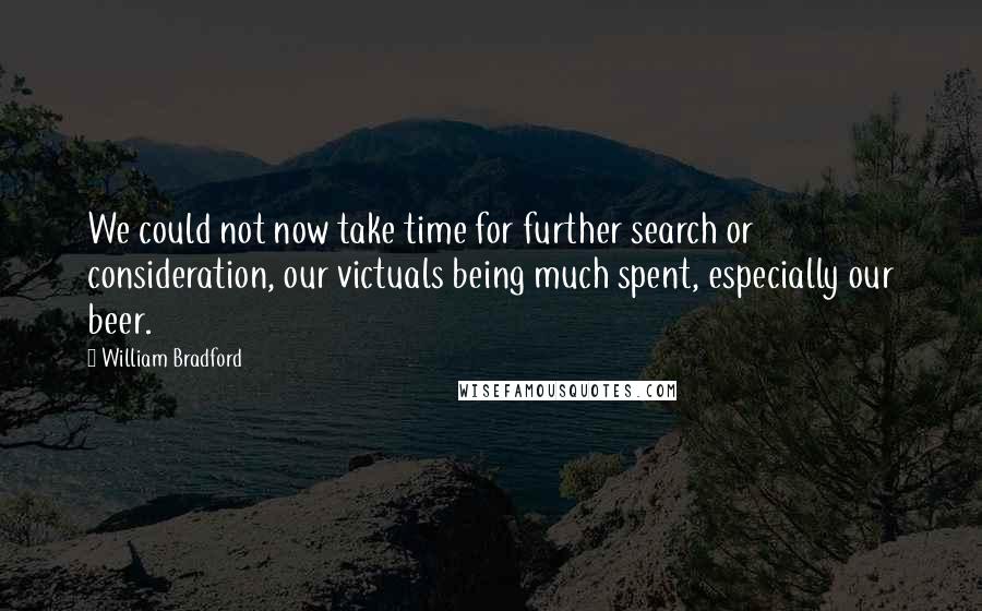 William Bradford Quotes: We could not now take time for further search or consideration, our victuals being much spent, especially our beer.