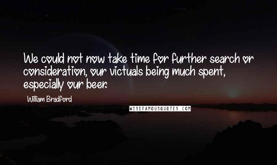 William Bradford Quotes: We could not now take time for further search or consideration, our victuals being much spent, especially our beer.