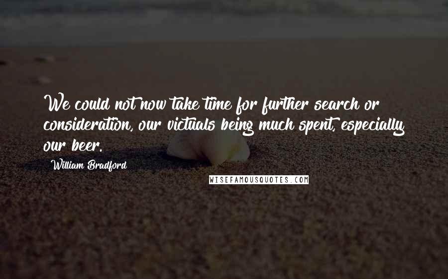 William Bradford Quotes: We could not now take time for further search or consideration, our victuals being much spent, especially our beer.