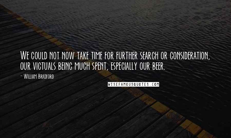 William Bradford Quotes: We could not now take time for further search or consideration, our victuals being much spent, especially our beer.