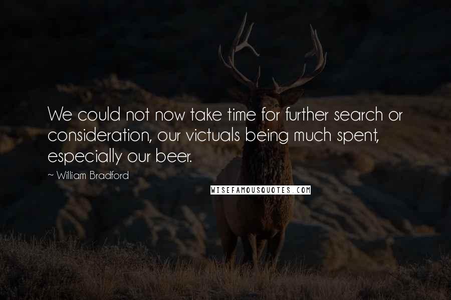 William Bradford Quotes: We could not now take time for further search or consideration, our victuals being much spent, especially our beer.