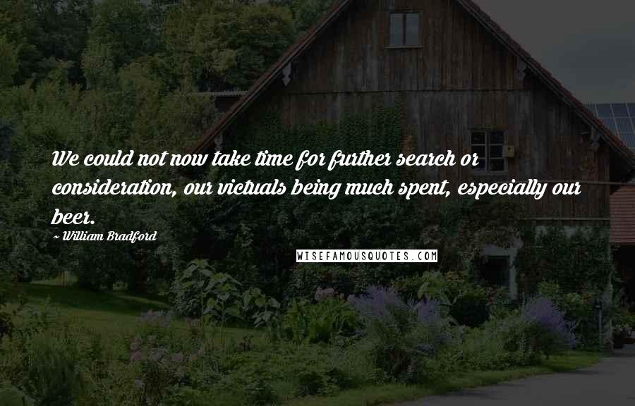 William Bradford Quotes: We could not now take time for further search or consideration, our victuals being much spent, especially our beer.