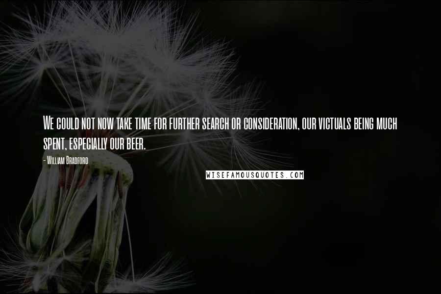William Bradford Quotes: We could not now take time for further search or consideration, our victuals being much spent, especially our beer.