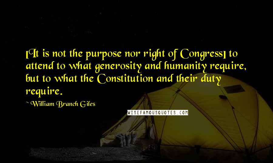 William Branch Giles Quotes: [It is not the purpose nor right of Congress] to attend to what generosity and humanity require, but to what the Constitution and their duty require.