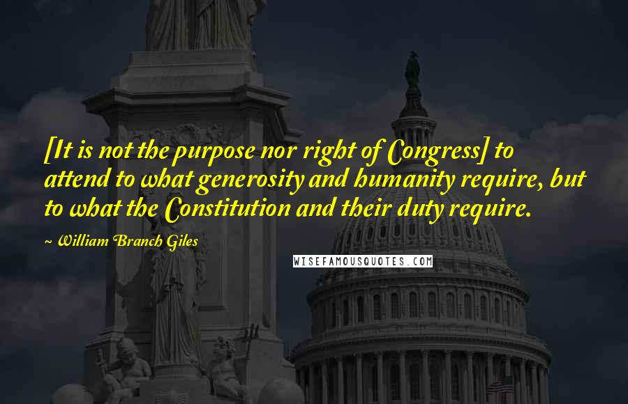 William Branch Giles Quotes: [It is not the purpose nor right of Congress] to attend to what generosity and humanity require, but to what the Constitution and their duty require.
