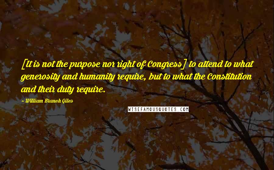 William Branch Giles Quotes: [It is not the purpose nor right of Congress] to attend to what generosity and humanity require, but to what the Constitution and their duty require.