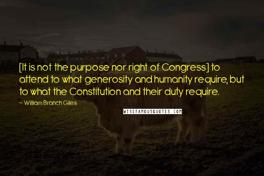 William Branch Giles Quotes: [It is not the purpose nor right of Congress] to attend to what generosity and humanity require, but to what the Constitution and their duty require.