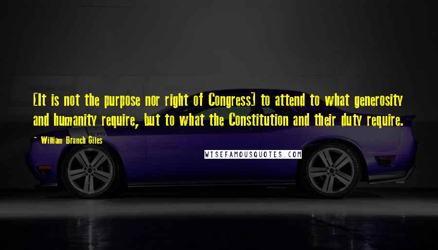 William Branch Giles Quotes: [It is not the purpose nor right of Congress] to attend to what generosity and humanity require, but to what the Constitution and their duty require.