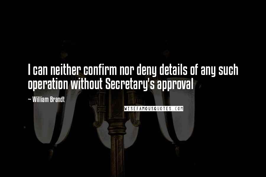 William Brandt Quotes: I can neither confirm nor deny details of any such operation without Secretary's approval