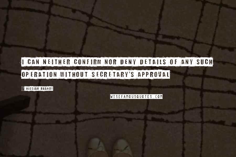 William Brandt Quotes: I can neither confirm nor deny details of any such operation without Secretary's approval