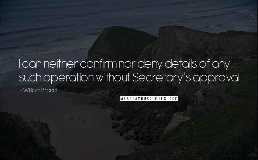 William Brandt Quotes: I can neither confirm nor deny details of any such operation without Secretary's approval