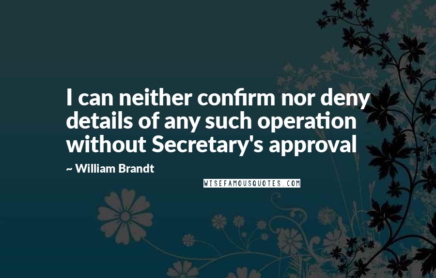 William Brandt Quotes: I can neither confirm nor deny details of any such operation without Secretary's approval