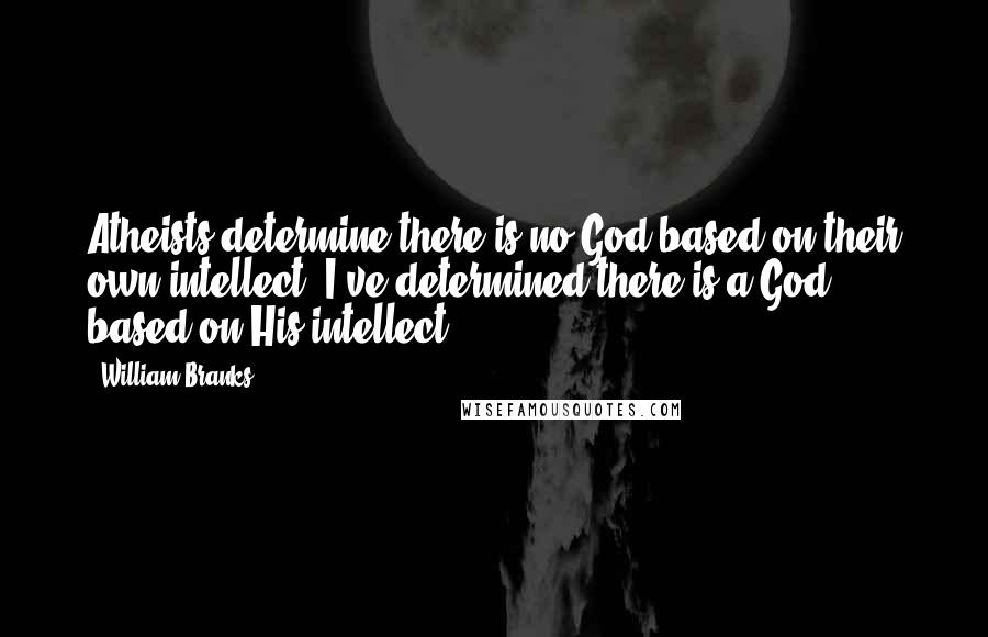 William Branks Quotes: Atheists determine there is no God based on their own intellect. I've determined there is a God based on His intellect.