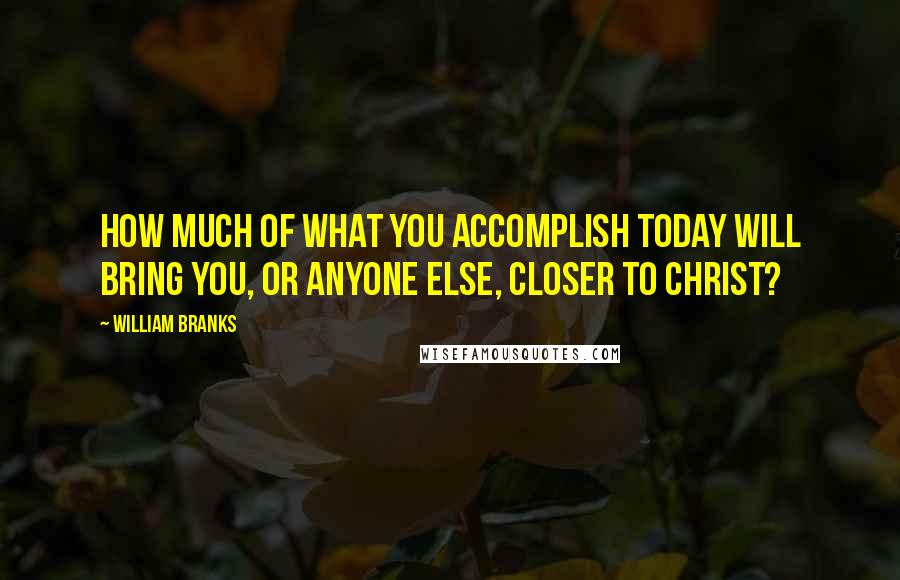 William Branks Quotes: How much of what you accomplish today will bring you, or anyone else, closer to Christ?