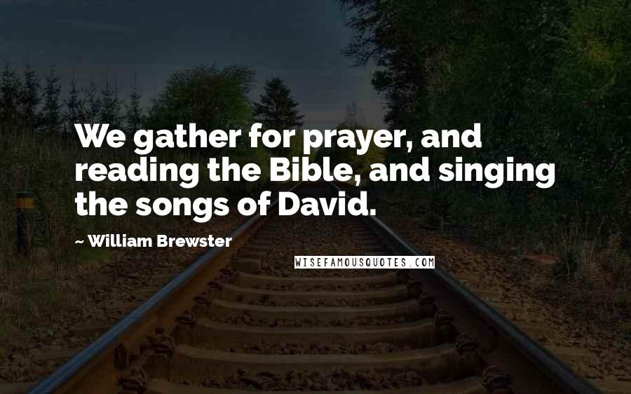 William Brewster Quotes: We gather for prayer, and reading the Bible, and singing the songs of David.