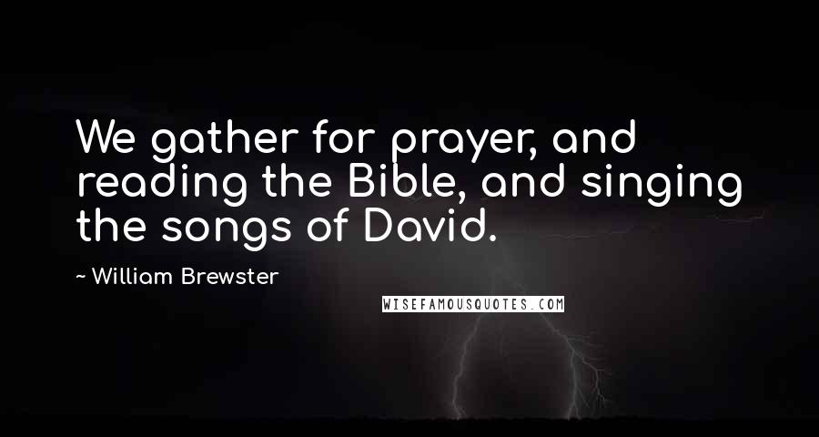 William Brewster Quotes: We gather for prayer, and reading the Bible, and singing the songs of David.