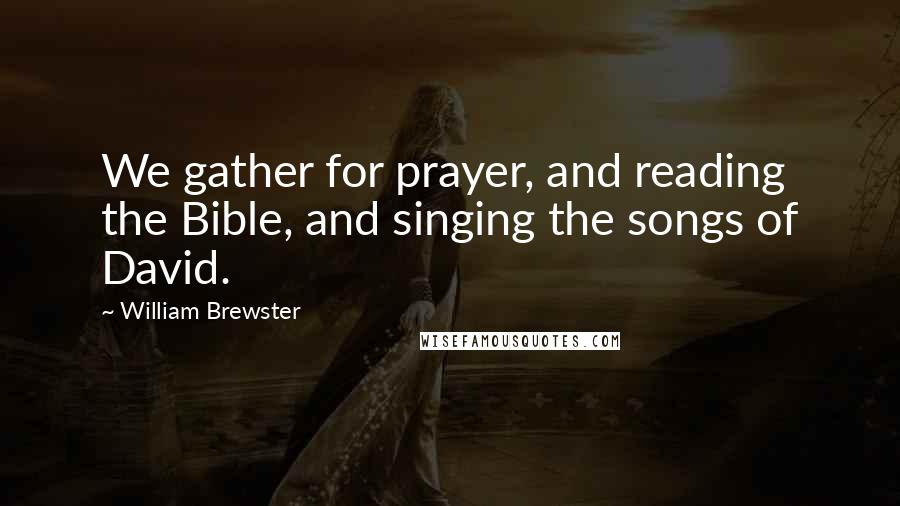 William Brewster Quotes: We gather for prayer, and reading the Bible, and singing the songs of David.