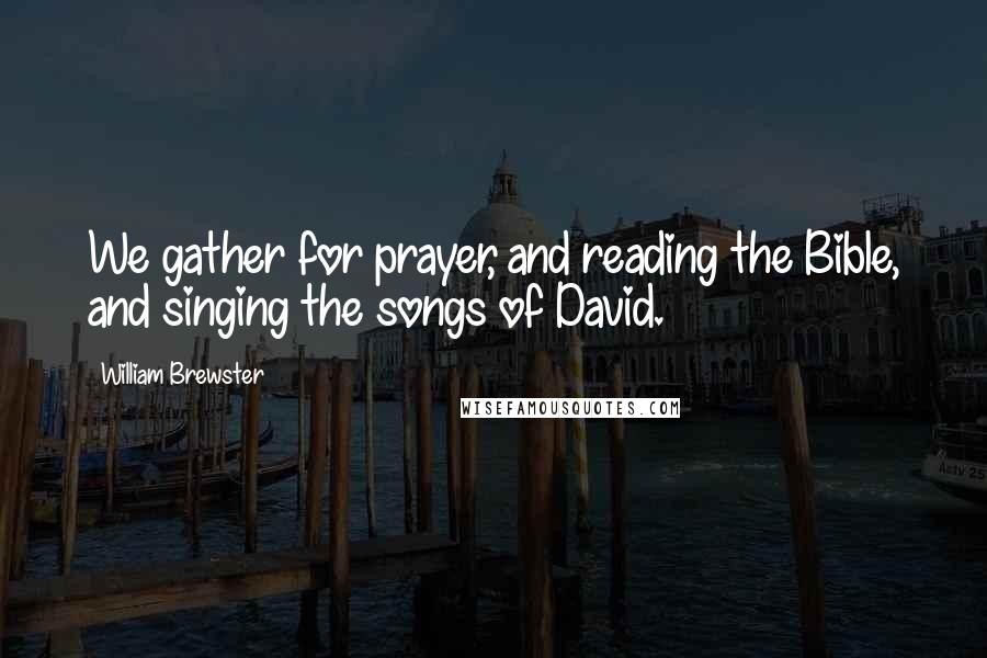 William Brewster Quotes: We gather for prayer, and reading the Bible, and singing the songs of David.