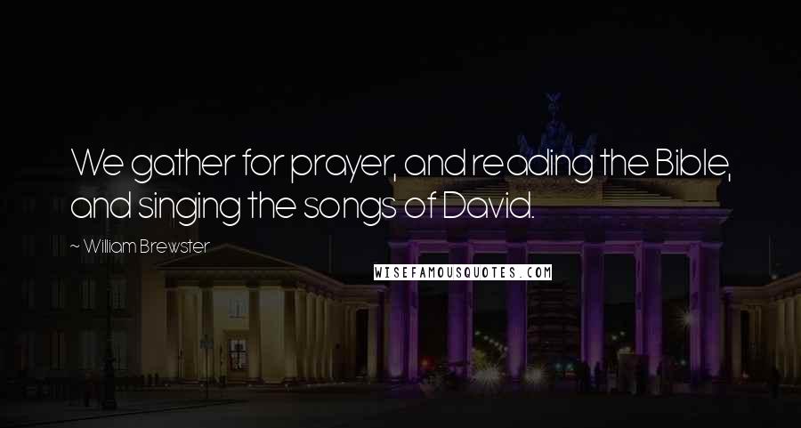 William Brewster Quotes: We gather for prayer, and reading the Bible, and singing the songs of David.