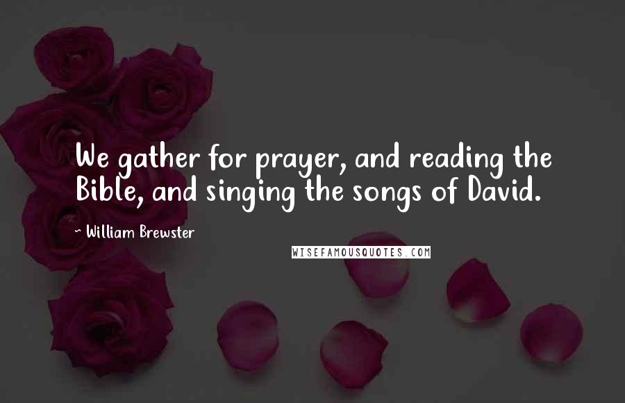 William Brewster Quotes: We gather for prayer, and reading the Bible, and singing the songs of David.